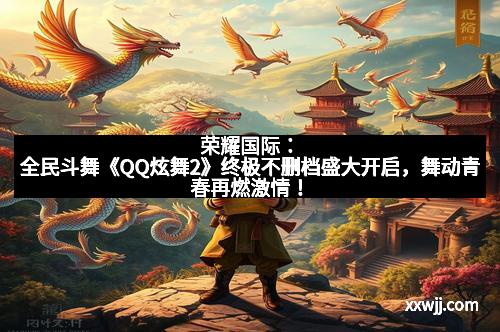 荣耀国际：全民斗舞《QQ炫舞2》终极不删档盛大开启，舞动青春再燃激情！